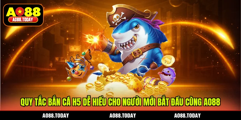 Quy tắc bắn cá H5 dễ hiểu cho người mới bắt đầu cùng AO88