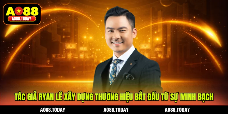 Tác giả Ryan Lê xây dựng thương hiệu bắt đầu từ sự minh bạch
